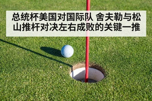 总统杯美国对国际队 舍夫勒与松山推杆对决左右成败的关键一推