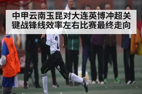 中甲云南玉昆对大连英博冲超关键战锋线效率左右比赛最终走向