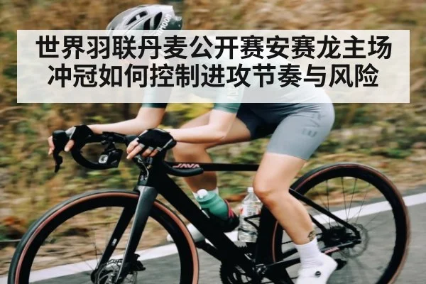 世界羽联丹麦公开赛安赛龙主场冲冠如何控制进攻节奏与风险