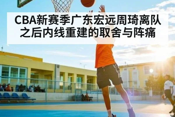 CBA新赛季广东宏远周琦离队之后内线重建的取舍与阵痛