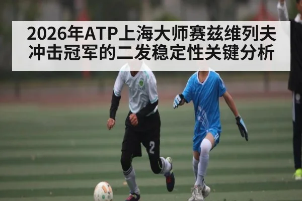 2026年ATP上海大师赛兹维列夫冲击冠军的二发稳定性关键分析