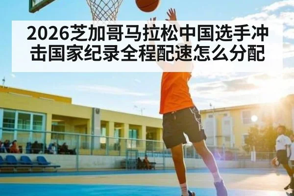 2026芝加哥马拉松中国选手冲击国家纪录全程配速怎么分配